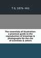 The essentials of illustration: a practical guide to the reproduction of drawings & photographs for the use of scientists & others, T G. 1876- Hill 