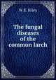 The fungal diseases of the common larch, W E. Hiley 