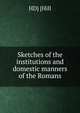 Sketches of the institutions and domestic manners of the Romans, HD] [Hill 