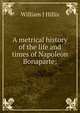 A metrical history of the life and times of Napoleon Bonaparte;, William J Hillis 