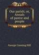 Our parish; or, Annals of pastor and people, George Canning Hill 