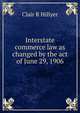 Interstate commerce law as changed by the act of June 29, 1906, Clair R Hillyer 