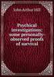 Psychical investigations: some personally-observed proofs of survival, John Arthur Hill 