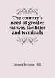 The country's need of greater railway facilities and terminals, James Jerome Hill 