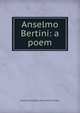 Anselmo Bertini: a poem, Arobine Elizabeth. [from old cat Hilton 