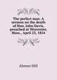 The perfect man. A sermon on the death of Hon. John Davis, preached at Worcester, Mass., April 23, 1854, Alonzo Hill 