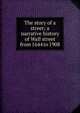 The story of a street; a narrative history of Wall street from 1644 to 1908, 