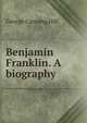 Benjamin Franklin. A biography, George Canning Hill 