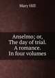 Anselmo; or, The day of trial. A romance. In four volumes., Mary Hill 