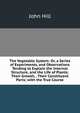 The Vegetable System: Or, a Series of Experiments, and Observations Tending to Explain the Internal Structure, and the Life of Plants; Their Growth, . Their Constituent Parts; with the True Course, John Hill 