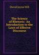 The Science of Rhetoric: An Introduction to the Laws of Effecive Discourse, David Jayne Hill 