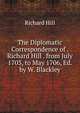 The Diplomatic Correspondence of . Richard Hill . from July 1703, to May 1706, Ed. by W. Blackley, Richard Hill 