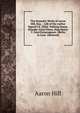 The Dramatic Works of Aaron Hill, Esq; .: Life of the Author Signed I.K. Elfrid. Walking Statue. Rinaldo. Fatal Vision. King Henry V. Fatal Extravagance. Merlin in Love. Athelwold, Aaron Hill 