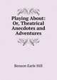 Playing About: Or, Theatrical Anecdotes and Adventures, Benson Earle Hill 