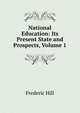 National Education: Its Present State and Prospects, Volume 1, Frederic Hill 