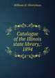 Catalogue of the Illinois state library,: 1894, William H. Hinrichsen 
