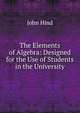 The Elements of Algebra: Designed for the Use of Students in the University, John Hind 