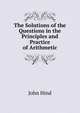 The Solutions of the Questions in the Principles and Practice of Arithmetic, John Hind 