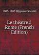 Le theatre a Rome (French Edition), 1803-1883 Hippeau Celestin 