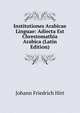 Institutiones Arabicae Linguae: Adiecta Est Chrestomathia Arabica (Latin Edition), Johann Friedrich Hirt 