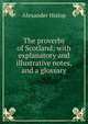 The proverbs of Scotland; with explanatory and illustrative notes, and a glossary, Alexander Hislop 