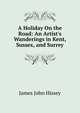 A Holiday On the Road: An Artist's Wanderings in Kent, Sussex, and Surrey, James John Hissey 