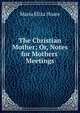 The Christian Mother; Or, Notes for Mothers' Meetings, Maria Eliza Hoare 