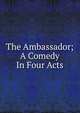 The Ambassador; A Comedy In Four Acts, 