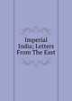 Imperial India; Letters From The East, 