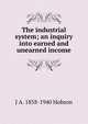 The industrial system; an inquiry into earned and unearned income, J.A. Hobson 