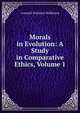 Morals in Evolution: A Study in Comparative Ethics, Volume 1, L. T. Hobhouse 