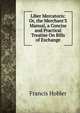 Liber Mercatoris: Or, the Merchant'S Manual, a Concise and Practical Treatise On Bills of Exchange, Francis Hobler 