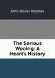 The Serious Wooing: A Heart's History, Hobbes John Oliver 