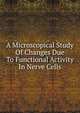 A Microscopical Study Of Changes Due To Functional Activity In Nerve Cells, 
