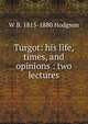 Turgot: his life, times, and opinions : two lectures, W B. 1815-1880 Hodgson 