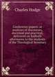 Conference papers: or analyses of discourses, doctrinal and practical; delivered on Sabbath afternoons to the students of the Theological Seminary, Charles Hodge 