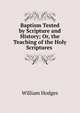 Baptism Tested by Scripture and History; Or, the Teaching of the Holy Scriptures ., William Hodges 
