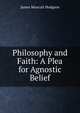 Philosophy and Faith: A Plea for Agnostic Belief, James Muscutt Hodgson 
