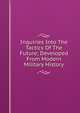 Inquiries Into The Tactics Of The Future; Developed From Modern Military History, 