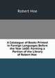 A Catalogue of Books Printed in Foreign Languages Before the Year 1600: Forming a Portion of the Library of Robert Hoe ., Robert Hoe 