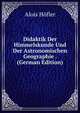 Didaktik Der Himmelskunde Und Der Astronomischen Geographie . (German Edition), Alois Hofler 