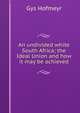 An undivided white South Africa; the Ideal Union and how it may be achieved, Gys Hofmeyr 