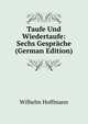 Taufe Und Wiedertaufe: Sechs Gesprache (German Edition), Wilhelm Hoffmann 