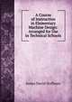 A Course of Instruction in Elementary Machine Design: Arranged for Use in Technical Schools, James David Hoffman 