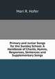 Primary and Junior Songs for the Sunday School: A Handbook of Chants, Hymns, Responses, Sentences and Supplementary Songs, Mari R. Hofer 