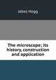The microscope; its history, construction and application, Jabez Hogg 