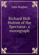 Richard Holt Hutton of the Spectator: a monograph, John Hogben 