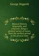 Musical history, biography, and criticism: being a general survey of music, from the earliest period to the present time, George Hogarth 