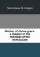 Mother of divine grace: a chapter in the theology of the immaculate, Stanislaus M. Hogan 