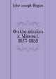 On the mission in Missouri. 1857-1868, John Joseph Hogan 